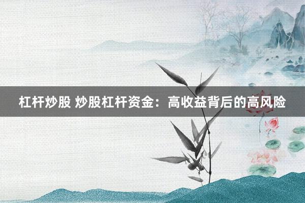 杠杆炒股 炒股杠杆资金：高收益背后的高风险
