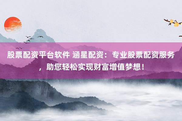 股票配资平台软件 涵星配资：专业股票配资服务，助您轻松实现财富增值梦想！