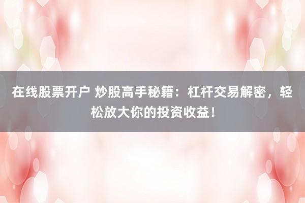 在线股票开户 炒股高手秘籍：杠杆交易解密，轻松放大你的投资收益！