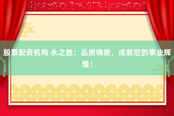 股票配资机构 永之胜：品质铸就，成就您的事业辉煌！