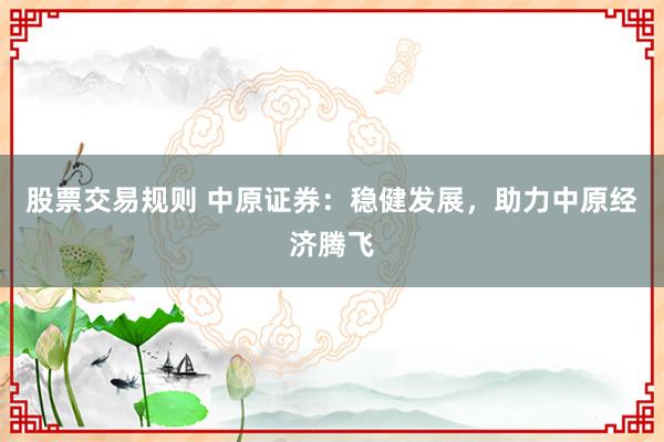 股票交易规则 中原证券：稳健发展，助力中原经济腾飞