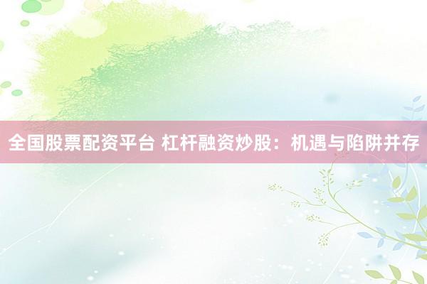 全国股票配资平台 杠杆融资炒股：机遇与陷阱并存