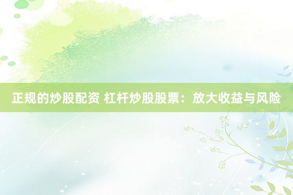 正规的炒股配资 杠杆炒股股票：放大收益与风险