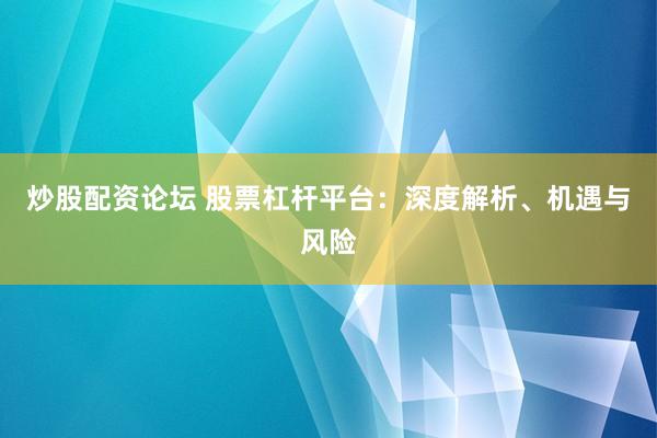 炒股配资论坛 股票杠杆平台：深度解析、机遇与风险