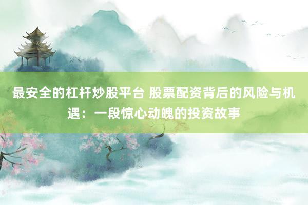 最安全的杠杆炒股平台 股票配资背后的风险与机遇：一段惊心动魄的投资故事