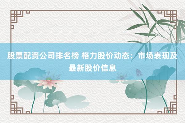 股票配资公司排名榜 格力股价动态：市场表现及最新股价信息
