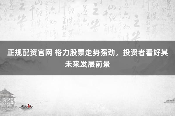 正规配资官网 格力股票走势强劲，投资者看好其未来发展前景