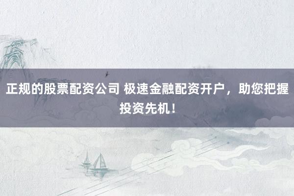正规的股票配资公司 极速金融配资开户，助您把握投资先机！