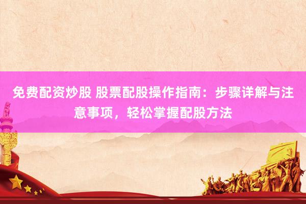 免费配资炒股 股票配股操作指南：步骤详解与注意事项，轻松掌握配股方法