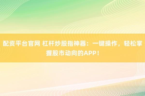 配资平台官网 杠杆炒股指神器：一键操作，轻松掌握股市动向的APP！