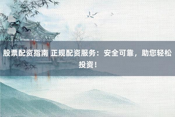 股票配资指南 正规配资服务：安全可靠，助您轻松投资！