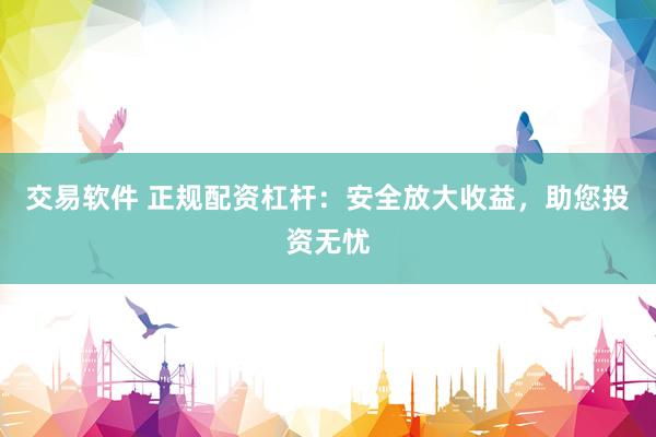 交易软件 正规配资杠杆：安全放大收益，助您投资无忧