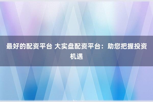 最好的配资平台 大实盘配资平台：助您把握投资机遇
