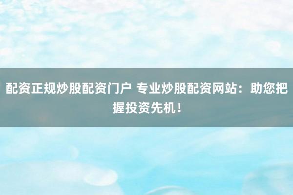 配资正规炒股配资门户 专业炒股配资网站：助您把握投资先机！