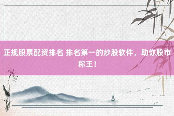 正规股票配资排名 排名第一的炒股软件，助你股市称王！