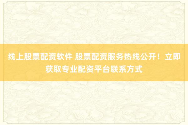 线上股票配资软件 股票配资服务热线公开！立即获取专业配资平台联系方式