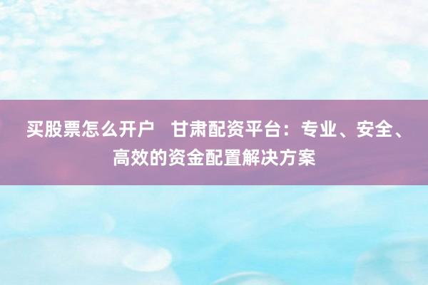 买股票怎么开户   甘肃配资平台：专业、安全、高效的资金配置解决方案
