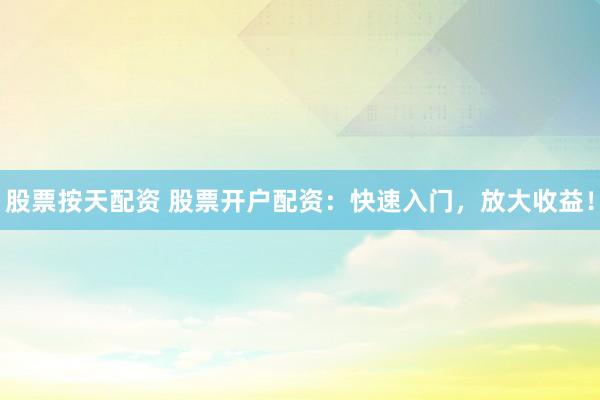 股票按天配资 股票开户配资：快速入门，放大收益！