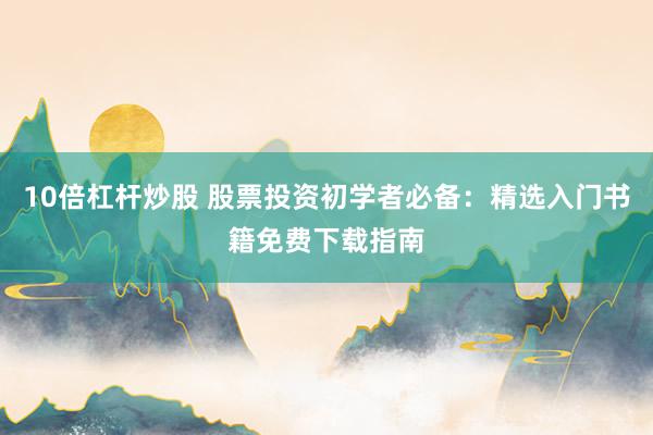 10倍杠杆炒股 股票投资初学者必备：精选入门书籍免费下载指南