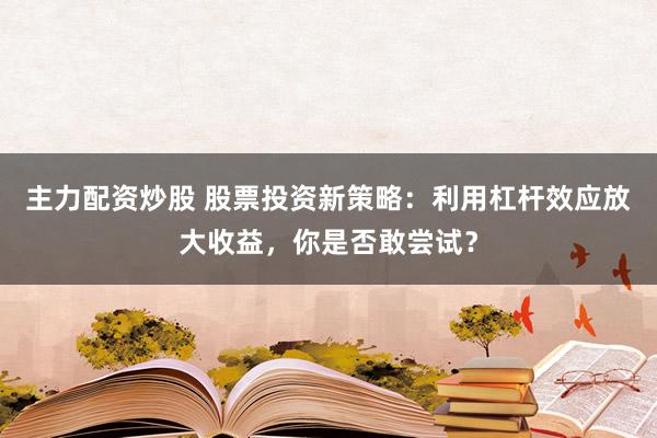 主力配资炒股 股票投资新策略：利用杠杆效应放大收益，你是否敢尝试？