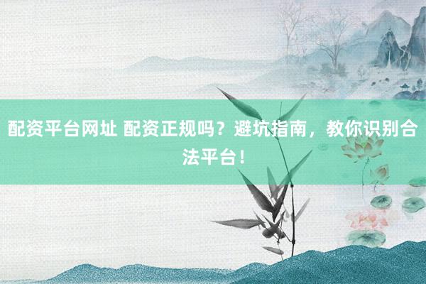 配资平台网址 配资正规吗？避坑指南，教你识别合法平台！