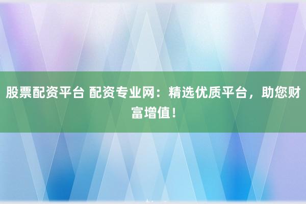 股票配资平台 配资专业网：精选优质平台，助您财富增值！