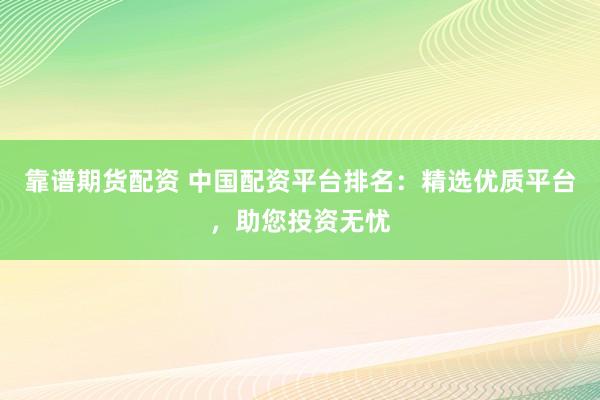靠谱期货配资 中国配资平台排名：精选优质平台，助您投资无忧
