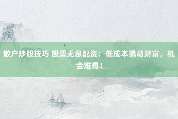 散户炒股技巧 股票无息配资：低成本撬动财富，机会难得！