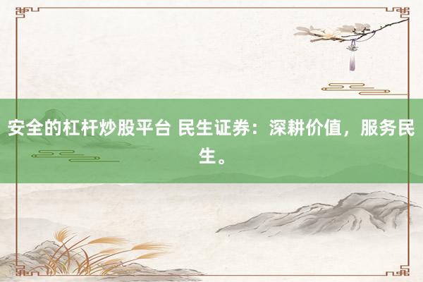 安全的杠杆炒股平台 民生证券：深耕价值，服务民生。