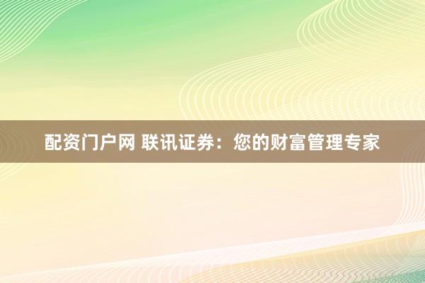 配资门户网 联讯证券：您的财富管理专家