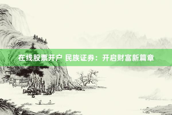 在线股票开户 民族证券：开启财富新篇章