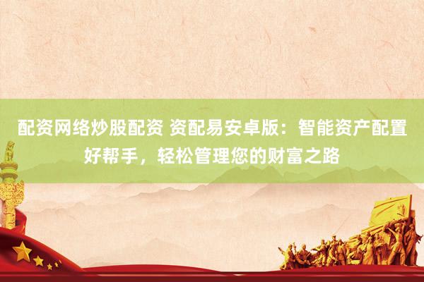 配资网络炒股配资 资配易安卓版：智能资产配置好帮手，轻松管理您的财富之路