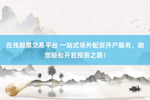在线股票交易平台 一站式场外配资开户服务，助您轻松开启投资之路！