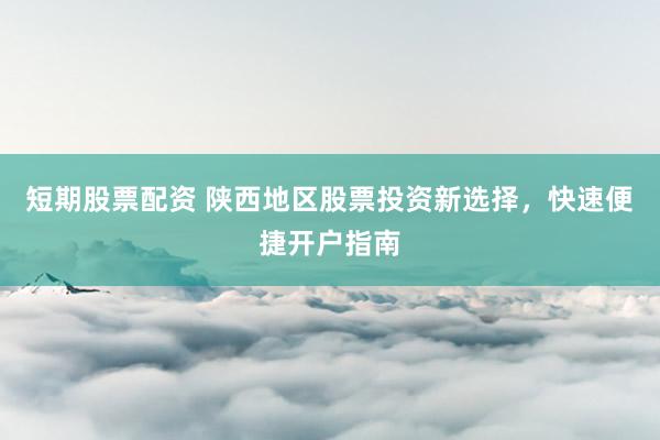 短期股票配资 陕西地区股票投资新选择，快速便捷开户指南
