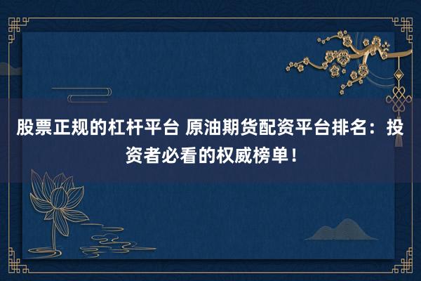 股票正规的杠杆平台 原油期货配资平台排名：投资者必看的权威榜单！