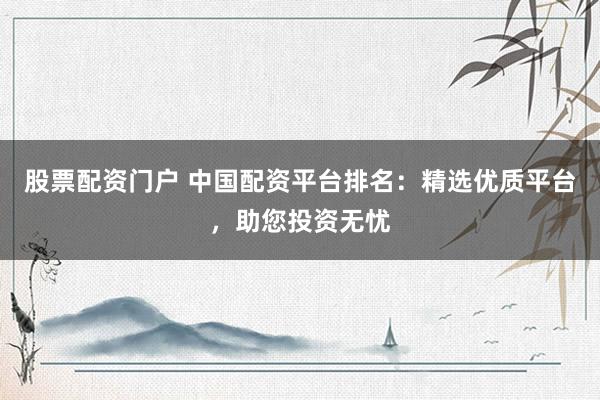股票配资门户 中国配资平台排名：精选优质平台，助您投资无忧