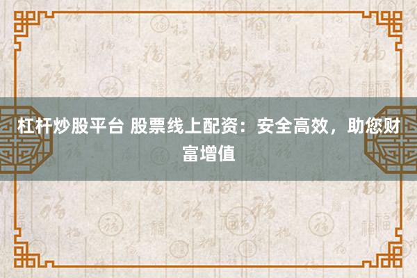 杠杆炒股平台 股票线上配资：安全高效，助您财富增值
