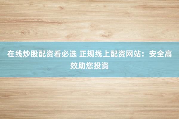 在线炒股配资看必选 正规线上配资网站：安全高效助您投资