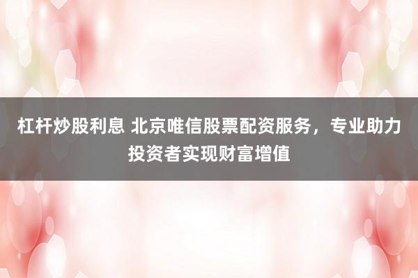 杠杆炒股利息 北京唯信股票配资服务，专业助力投资者实现财富增值
