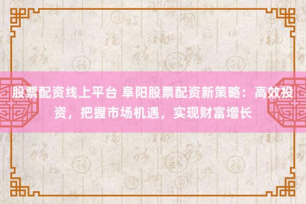 股票配资线上平台 阜阳股票配资新策略：高效投资，把握市场机遇，实现财富增长