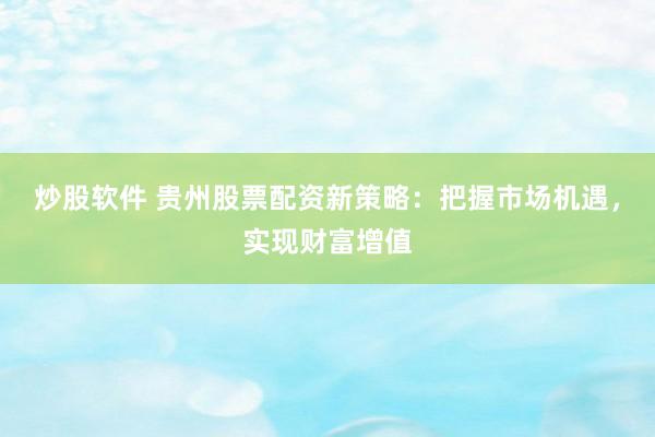 炒股软件 贵州股票配资新策略：把握市场机遇，实现财富增值