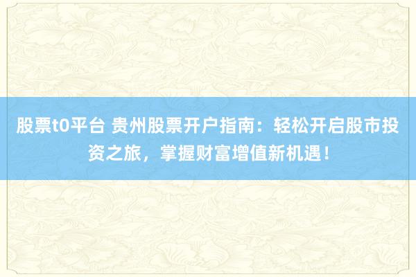 股票t0平台 贵州股票开户指南：轻松开启股市投资之旅，掌握财富增值新机遇！