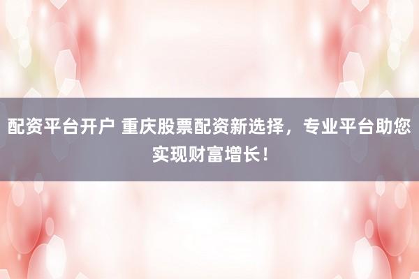 配资平台开户 重庆股票配资新选择，专业平台助您实现财富增长！