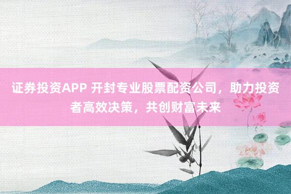 证券投资APP 开封专业股票配资公司，助力投资者高效决策，共创财富未来