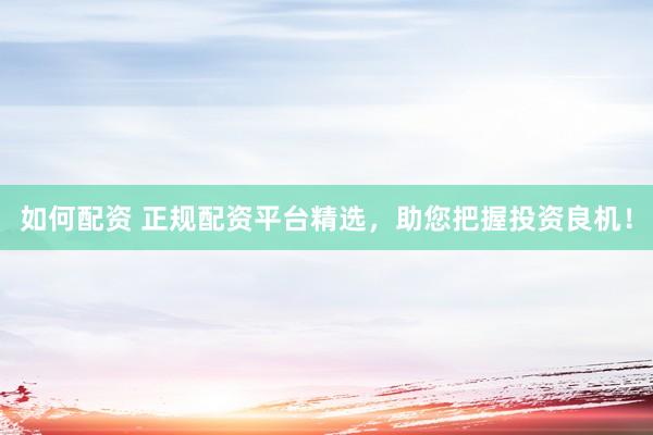 如何配资 正规配资平台精选，助您把握投资良机！