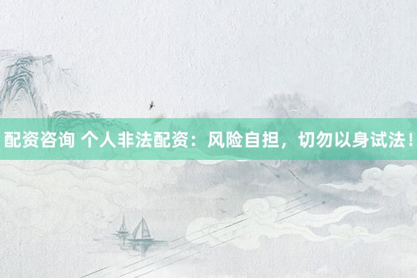 配资咨询 个人非法配资：风险自担，切勿以身试法！