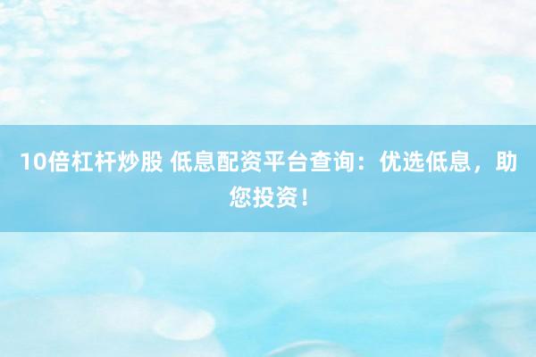 10倍杠杆炒股 低息配资平台查询：优选低息，助您投资！