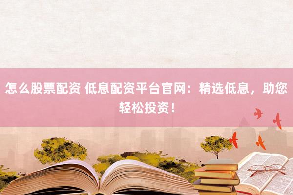 怎么股票配资 低息配资平台官网：精选低息，助您轻松投资！