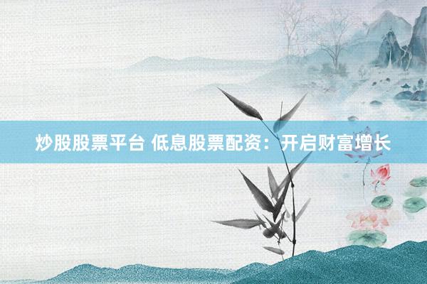 炒股股票平台 低息股票配资：开启财富增长