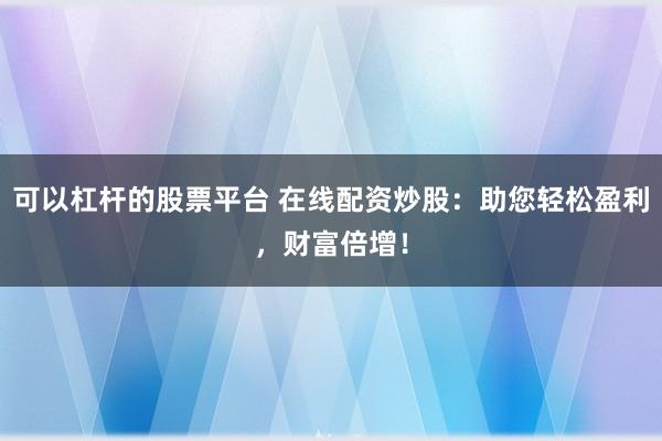 可以杠杆的股票平台 在线配资炒股：助您轻松盈利，财富倍增！